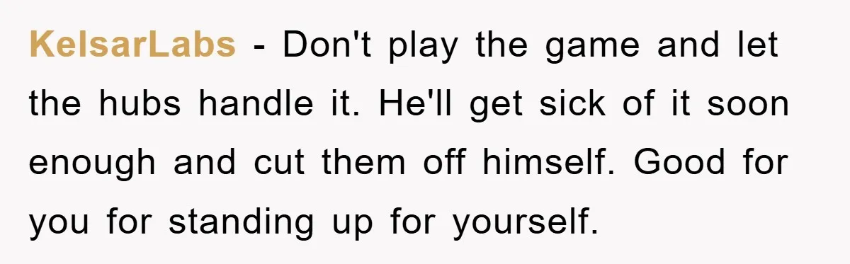 KelsarLabs − Don't play the game and let the hubs handle it. He'll get sick of it soon enough and cut them off himself. Good for you for standing up...