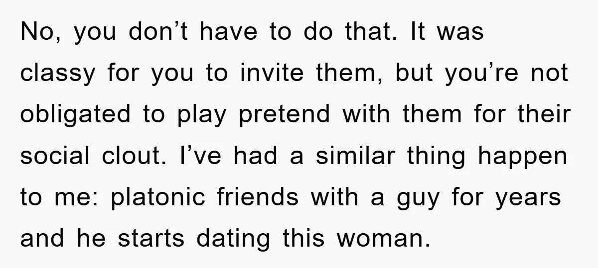 No, you don’t have to do that. It was classy for you to invite them, but you’re not obligated to play pretend with them for their social clout. I’ve had...