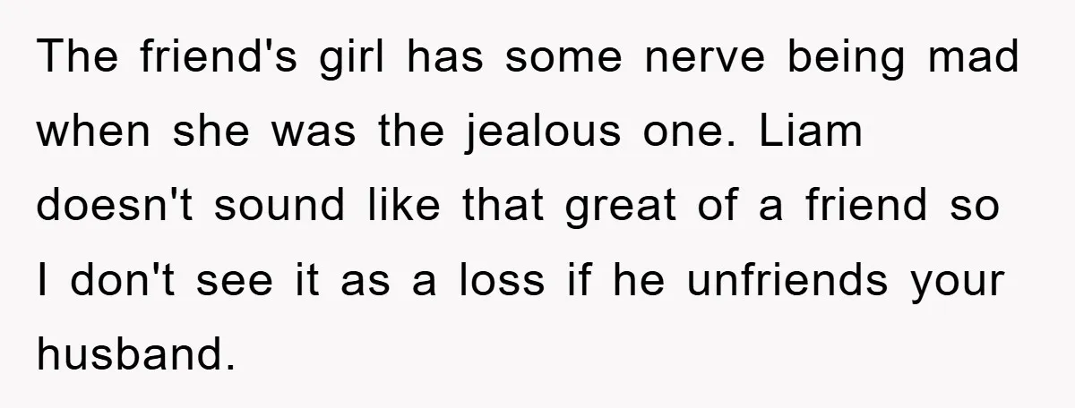 The friend's girl has some nerve being mad when she was the jealous one. Liam doesn't sound like that great of a friend so I don't see it as a...