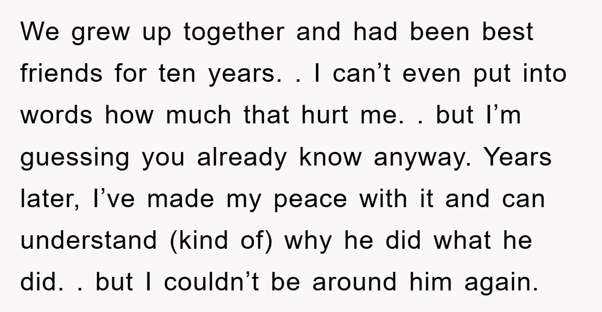 We grew up together and had been best friends for ten years. . I can’t even put into words how much that hurt me. . but I’m guessing you already...