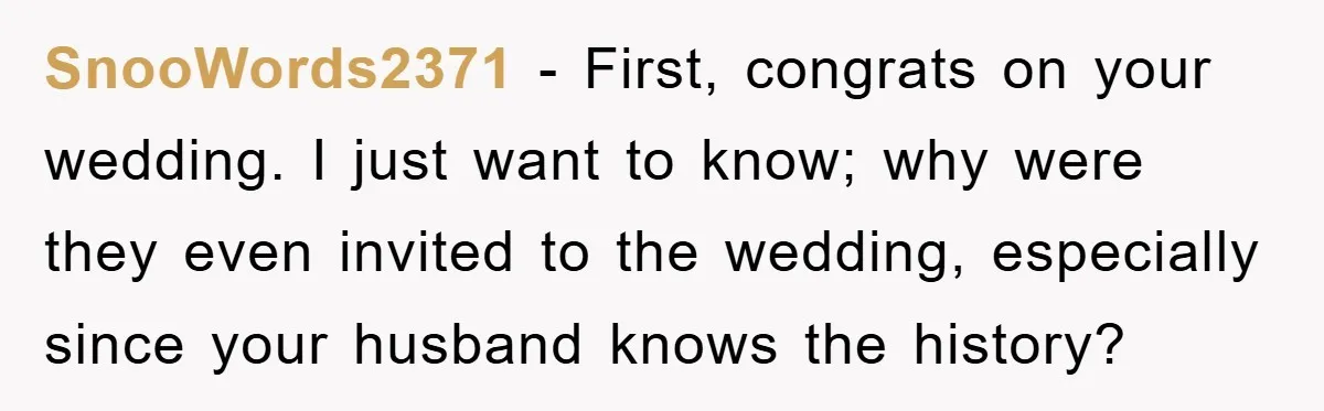 SnooWords2371 − First, congrats on your wedding. I just want to know; why were they even invited to the wedding, especially since your husband knows the history?