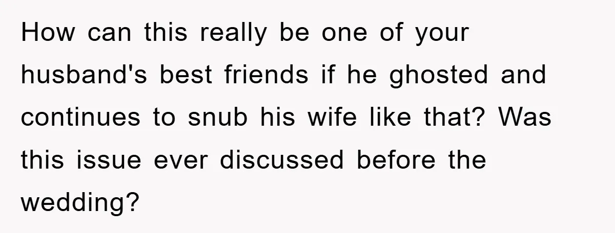 How can this really be one of your husband's best friends if he ghosted and continues to snub his wife like that? Was this issue ever discussed before the wedding?
