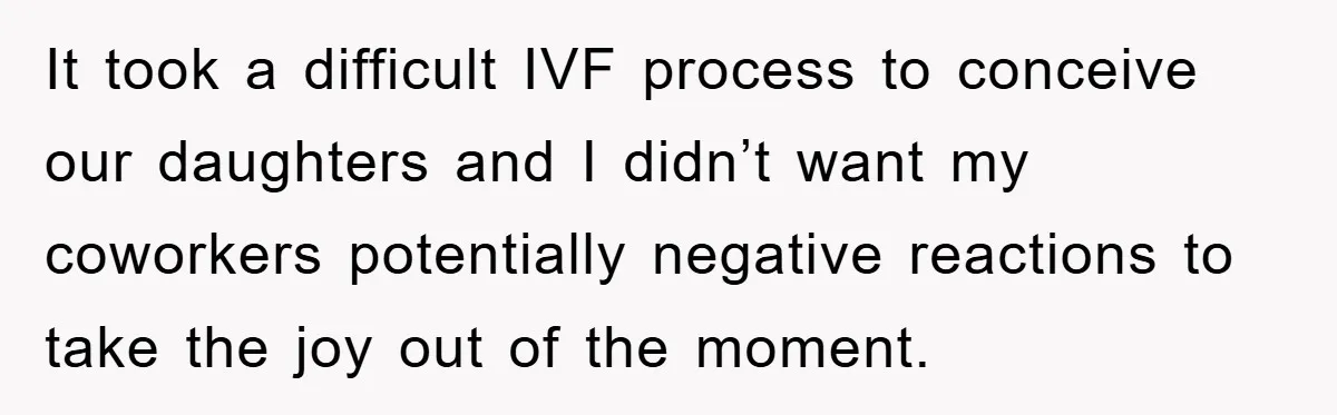It took a difficult IVF process to conceive our daughters and I didn’t want my coworkers potentially negative reactions to take the joy out of the moment.