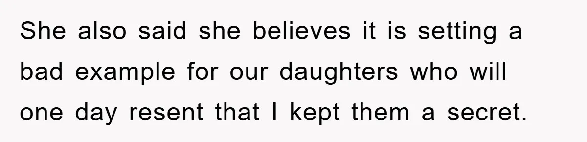 She also said she believes it is setting a bad example for our daughters who will one day resent that I kept them a secret.