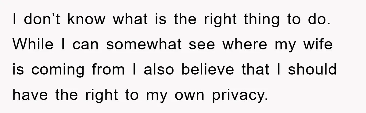 I don’t know what is the right thing to do. While I can somewhat see where my wife is coming from I also believe that I should have the right...