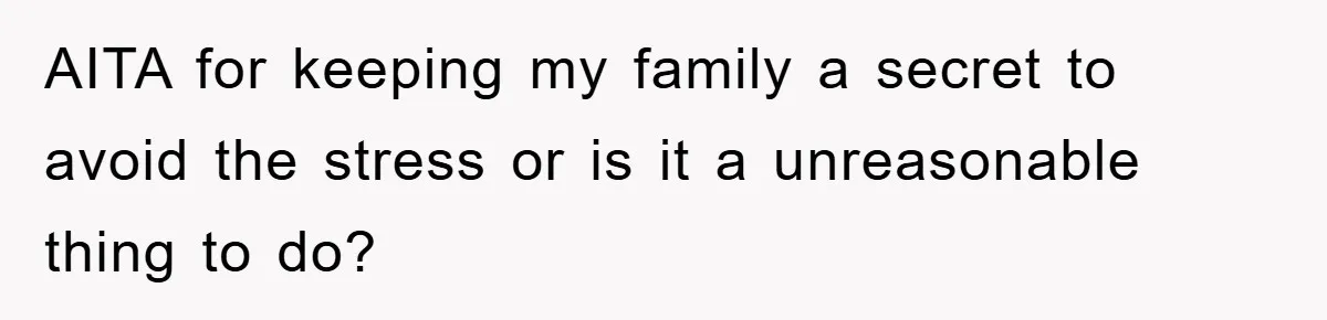 AITA for keeping my family a secret to avoid the stress or is it a unreasonable thing to do?