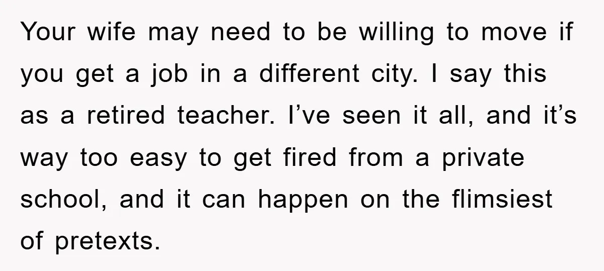 Your wife may need to be willing to move if you get a job in a different city. I say this as a retired teacher. I’ve seen it all, and...