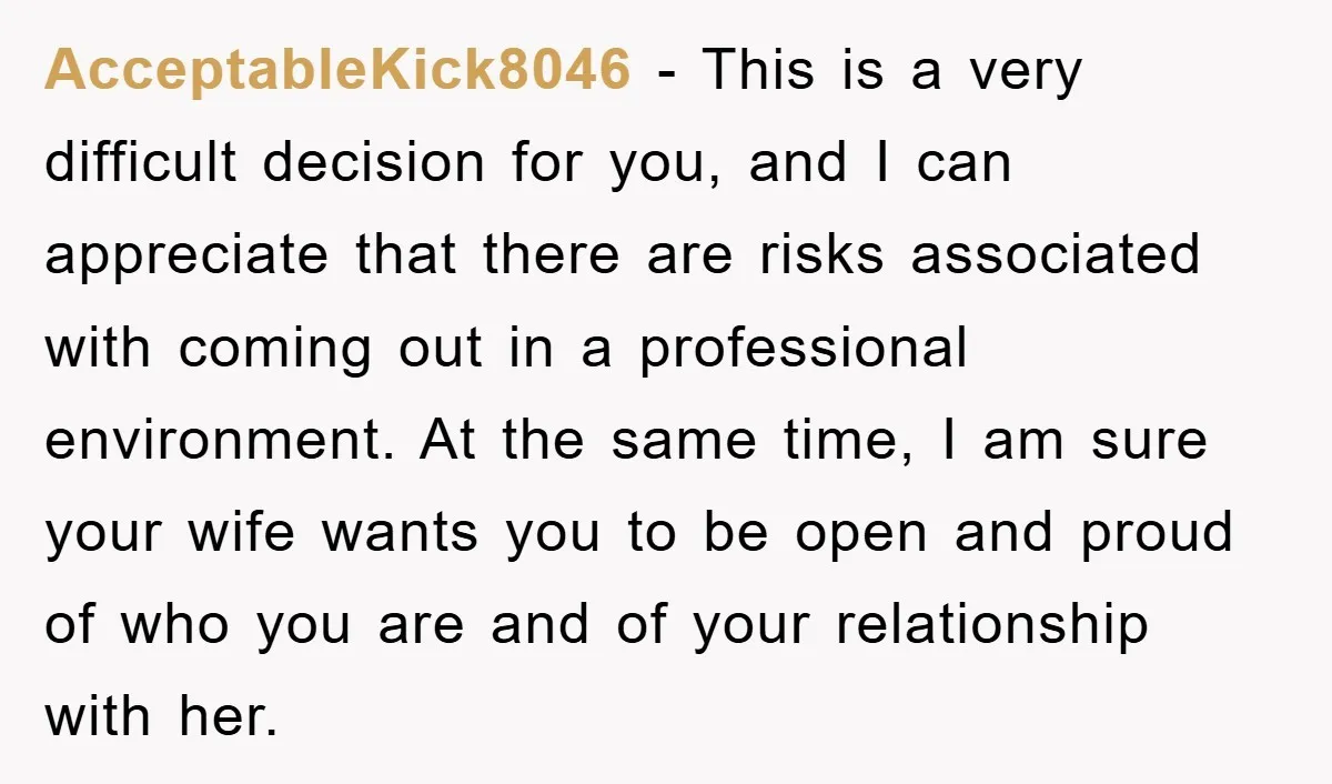 AcceptableKick8046 − This is a very difficult decision for you, and I can appreciate that there are risks associated with coming out in a professional environment. At the same time,...