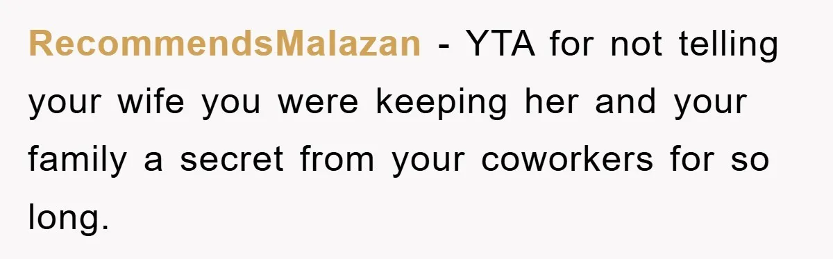 RecommendsMalazan − YTA for not telling your wife you were keeping her and your family a secret from your coworkers for so long.