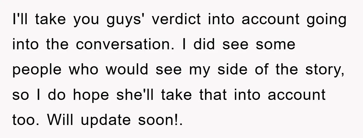 I'll take you guys' verdict into account going into the conversation. I did see some people who would see my side of the story, so I do hope she'll take...
