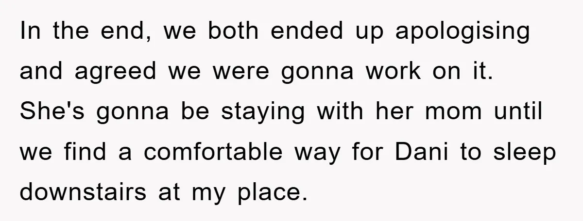 In the end, we both ended up apologising and agreed we were gonna work on it. She's gonna be staying with her mom until we find a comfortable way for...