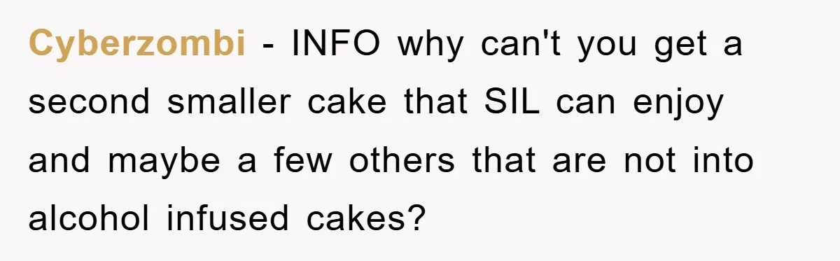 Cyberzombi − INFO why can't you get a second smaller cake that SIL can enjoy and maybe a few others that are not into alcohol infused cakes?