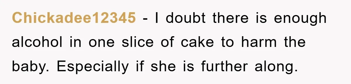 Chickadee12345 − I doubt there is enough alcohol in one slice of cake to harm the baby. Especially if she is further along.
