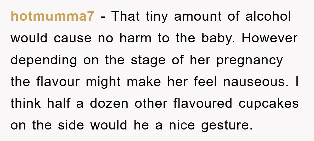 hotmumma7 − That tiny amount of alcohol would cause no harm to the baby. However depending on the stage of her pregnancy the flavour might make her feel nauseous. I...