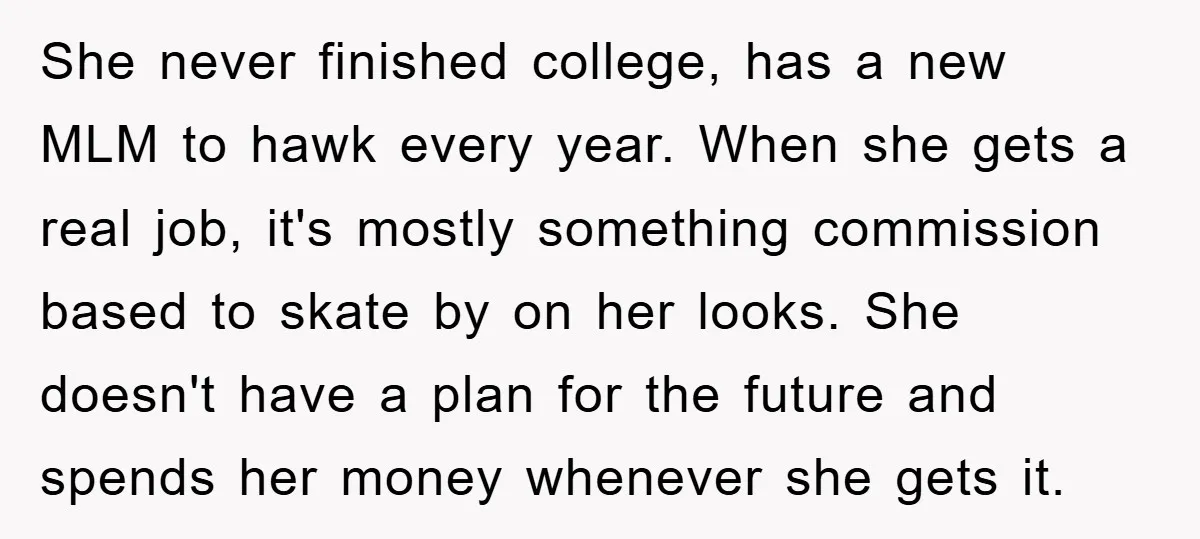 She never finished college, has a new MLM to hawk every year. When she gets a real job, it's mostly something commission based to skate by on her looks. She...