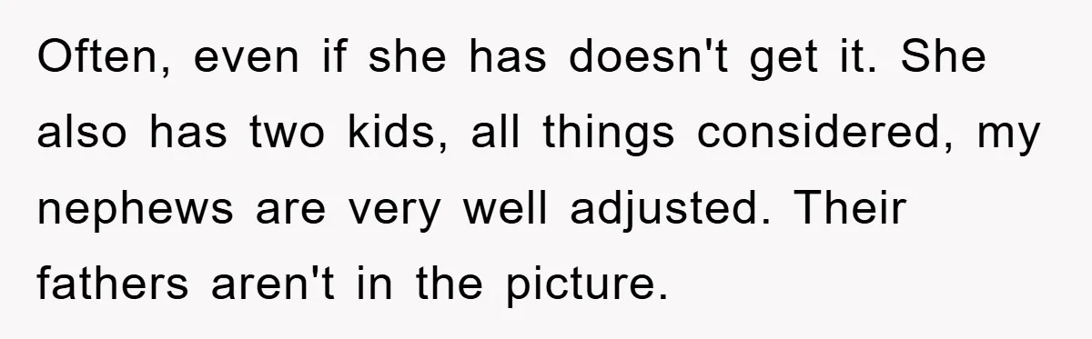 Often, even if she has doesn't get it. She also has two kids, all things considered, my nephews are very well adjusted. Their fathers aren't in the picture.
