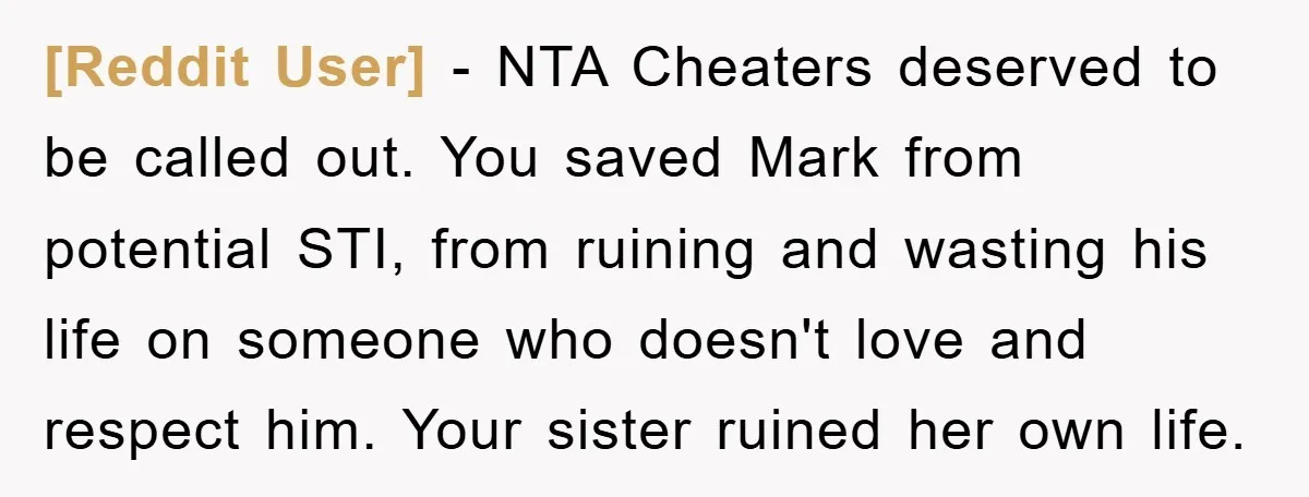 [Reddit User] - NTA Cheaters deserved to be called out. You saved Mark from potential STI, from ruining and wasting his life on someone who doesn't love and respect him....