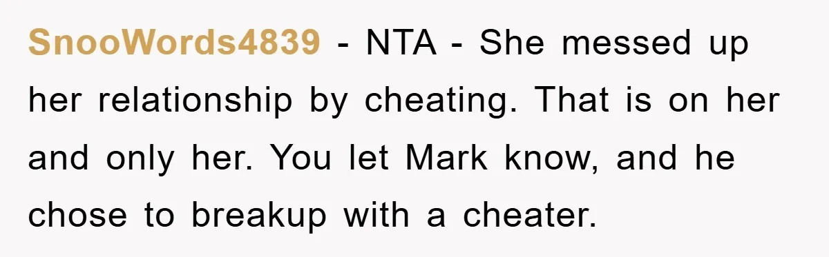 SnooWords4839 - NTA - She messed up her relationship by cheating. That is on her and only her. You let Mark know, and he chose to breakup with a cheater.