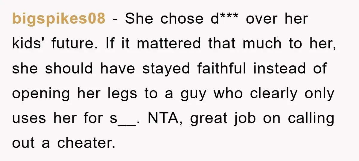 bigspikes08 - She chose d*** over her kids' future. If it mattered that much to her, she should have stayed faithful instead of opening her legs to a guy who...