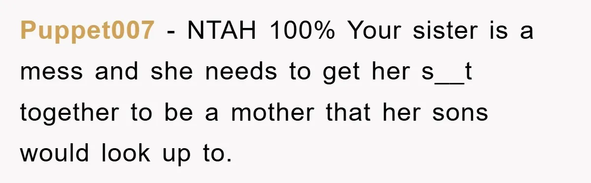 Puppet007 - NTAH 100% Your sister is a mess and she needs to get her s__t together to be a mother that her sons would look up to.