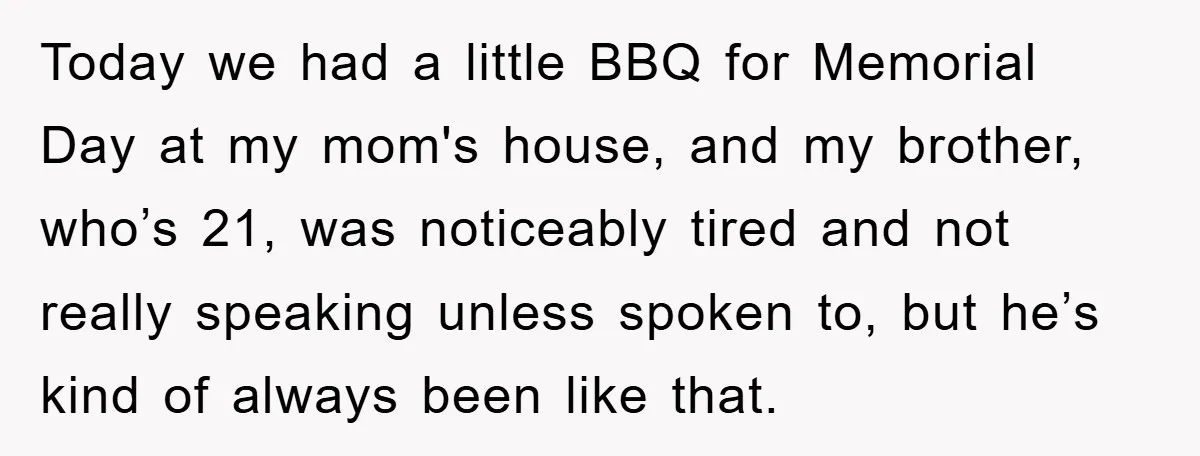Today we had a little BBQ for Memorial Day at my mom's house, and my brother, who’s 21, was noticeably tired and not really speaking unless spoken to, but he’s...