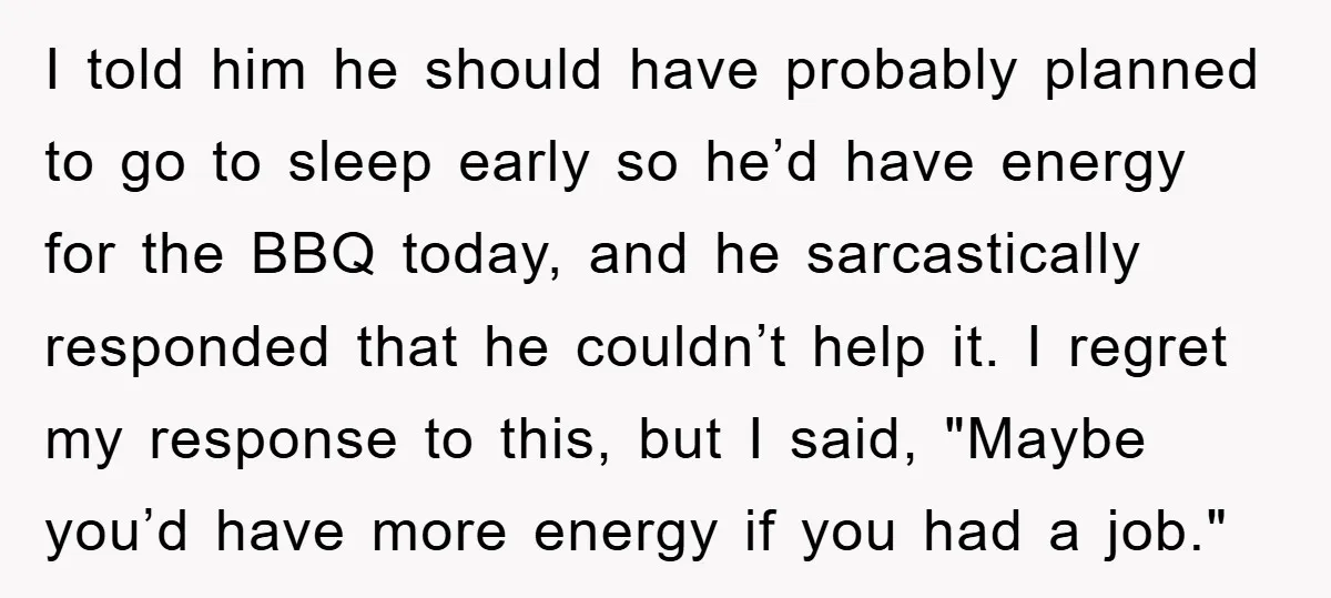 I told him he should have probably planned to go to sleep early so he’d have energy for the BBQ today, and he sarcastically responded that he couldn’t help it....