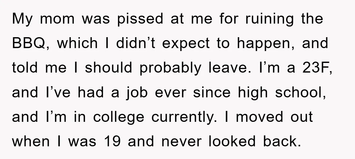 My mom was pissed at me for ruining the BBQ, which I didn’t expect to happen, and told me I should probably leave. I’m a 23F, and I’ve had a...