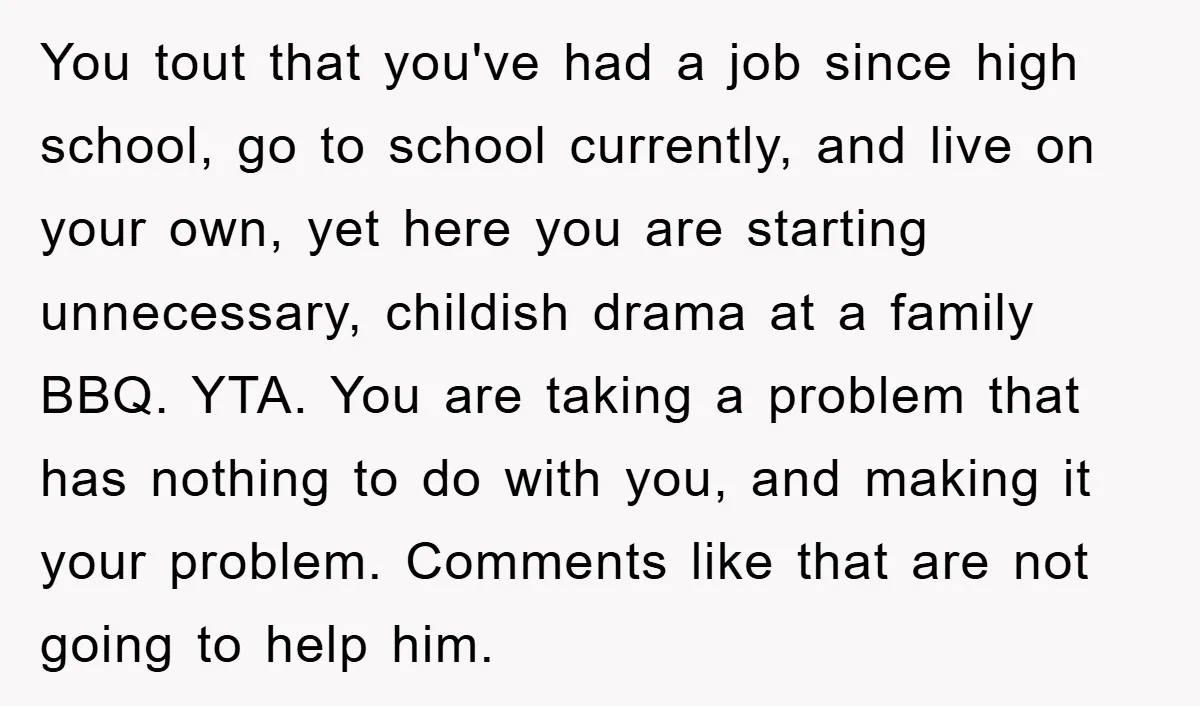 You tout that you've had a job since high school, go to school currently, and live on your own, yet here you are starting unnecessary, childish drama at a family...