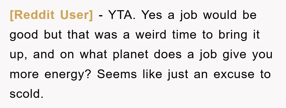 [Reddit User] − YTA. Yes a job would be good but that was a weird time to bring it up, and on what planet does a job give you more...