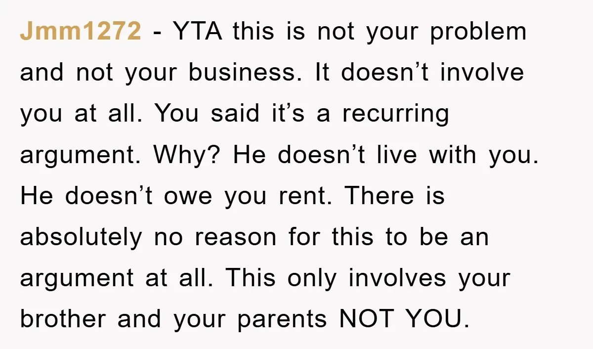 Jmm1272 − YTA this is not your problem and not your business. It doesn’t involve you at all. You said it’s a recurring argument. Why? He doesn’t live with you....