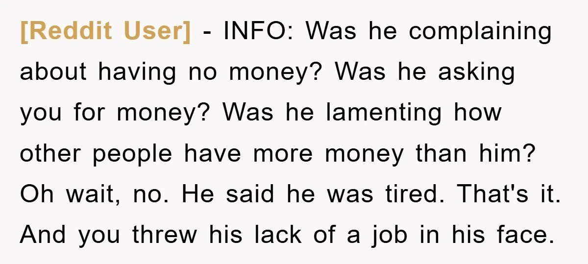 [Reddit User] − INFO: Was he complaining about having no money? Was he asking you for money? Was he lamenting how other people have more money than him? Oh wait,...