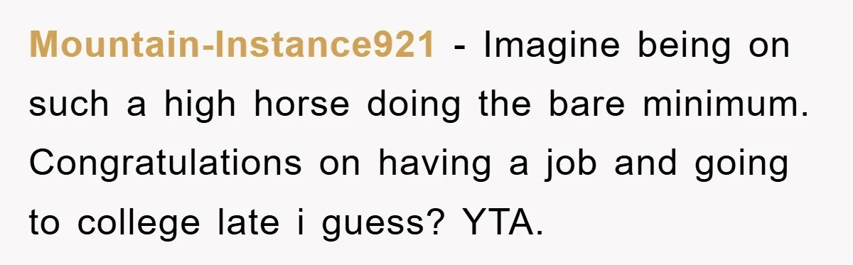 Mountain-Instance921 − Imagine being on such a high horse doing the bare minimum. Congratulations on having a job and going to college late i guess? YTA.