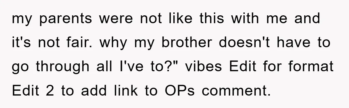 my parents were not like this with me and it's not fair. why my brother doesn't have to go through all I've to?" vibes Edit for format Edit 2 to...