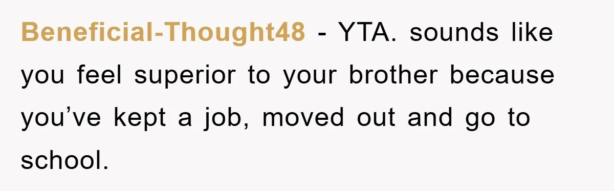 Beneficial-Thought48 − YTA. sounds like you feel superior to your brother because you’ve kept a job, moved out and go to school.