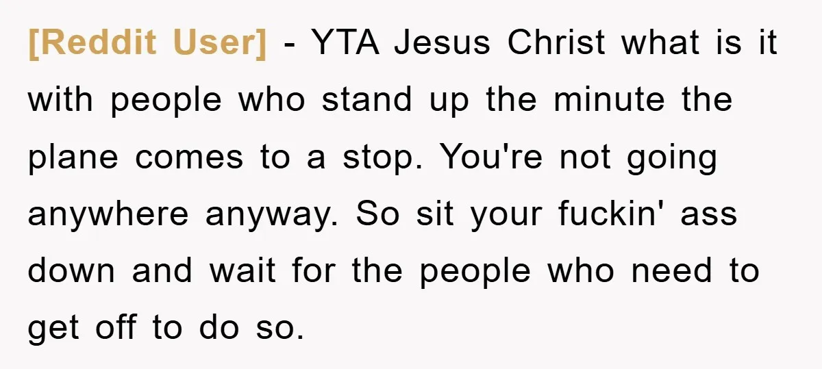 [Reddit User] − YTA Jesus Christ what is it with people who stand up the minute the plane comes to a stop. You're not going anywhere anyway. So sit your...
