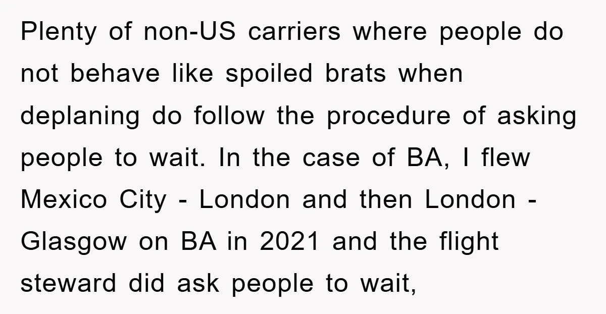 Plenty of non-US carriers where people do not behave like spoiled brats when deplaning do follow the procedure of asking people to wait. In the case of BA, I flew...