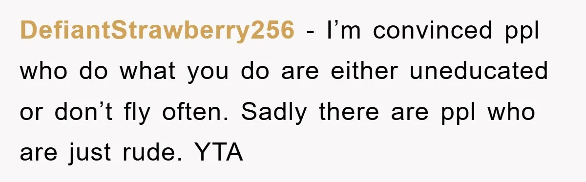 DefiantStrawberry256 − I’m convinced ppl who do what you do are either uneducated or don’t fly often. Sadly there are ppl who are just rude. YTA