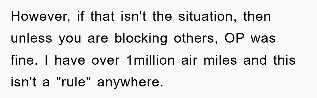 However, if that isn't the situation, then unless you are blocking others, OP was fine. I have over 1million air miles and this isn't a "rule" anywhere.