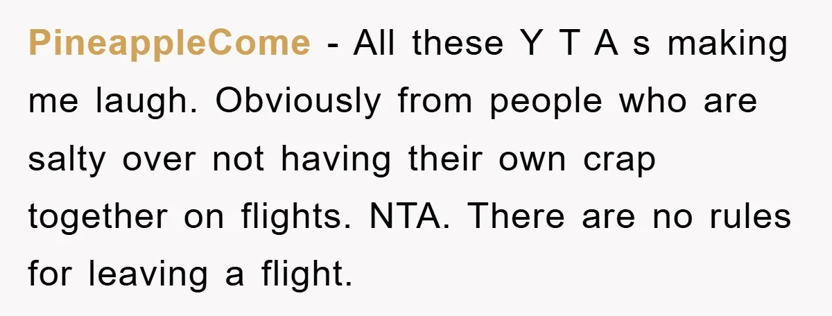 PineappleCome − All these Y T A s making me laugh. Obviously from people who are salty over not having their own crap together on flights. NTA. There are no...