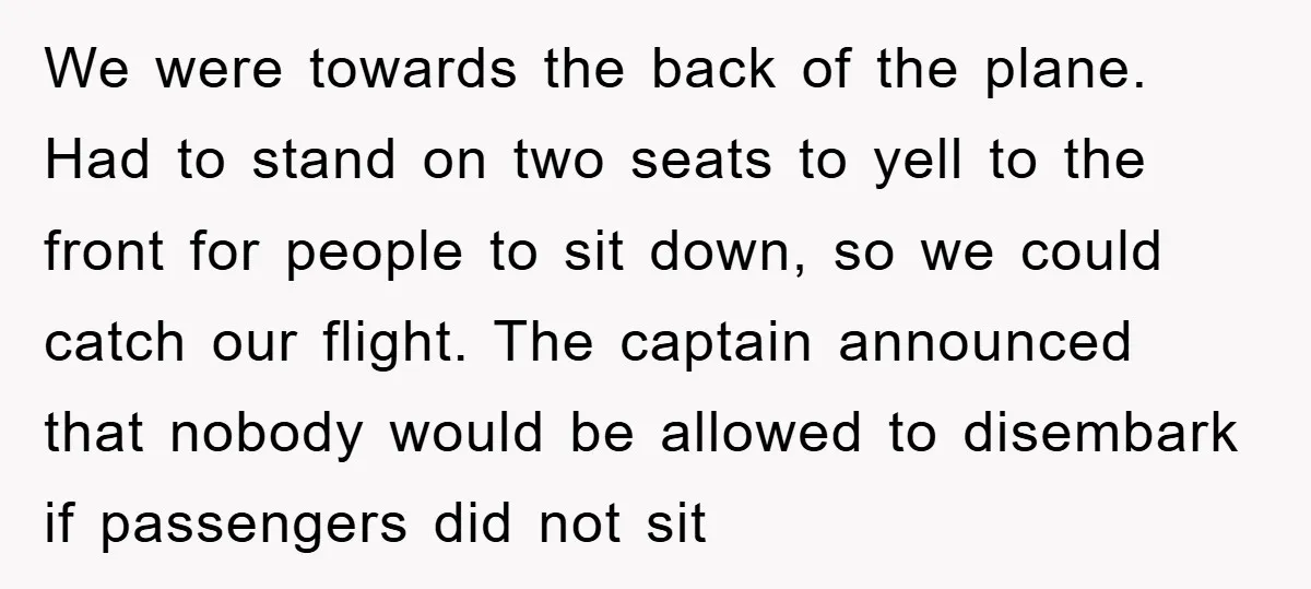We were towards the back of the plane. Had to stand on two seats to yell to the front for people to sit down, so we could catch our flight....
