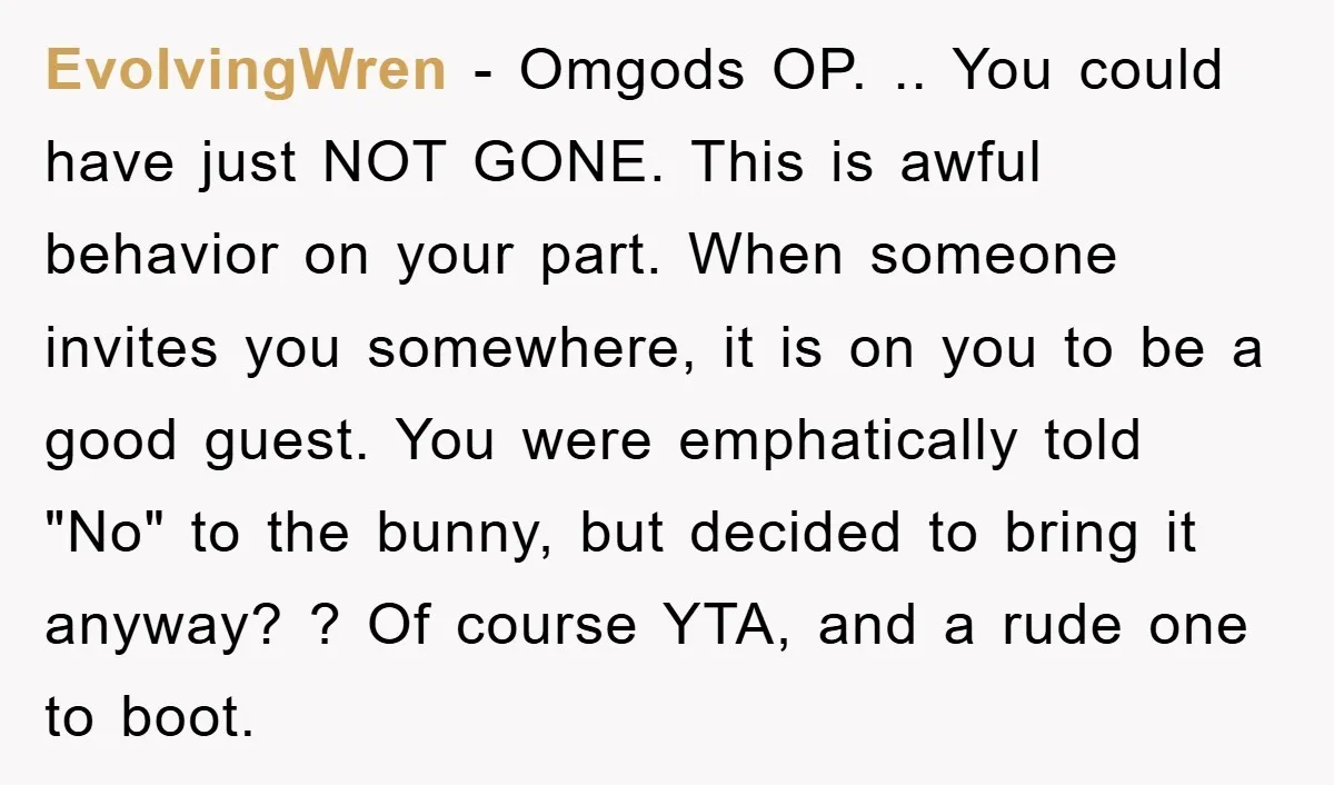 EvolvingWren − Omgods OP. .. You could have just NOT GONE. This is awful behavior on your part. When someone invites you somewhere, it is on you to be a...
