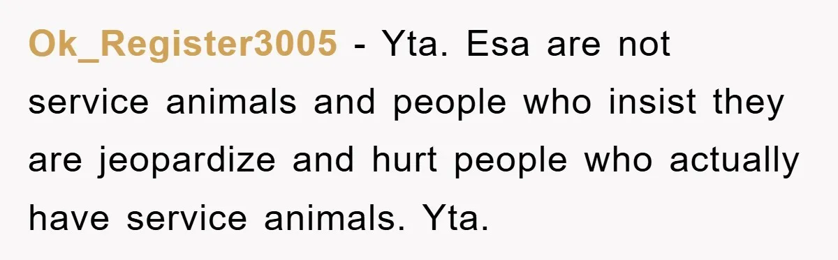 Ok_Register3005 − Yta. Esa are not service animals and people who insist they are jeopardize and hurt people who actually have service animals. Yta.