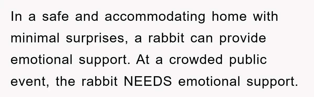 In a safe and accommodating home with minimal surprises, a rabbit can provide emotional support. At a crowded public event, the rabbit NEEDS emotional support.