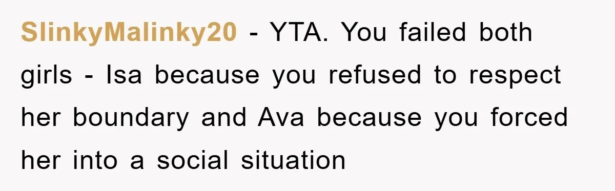 SlinkyMalinky20 − YTA. You failed both girls - Isa because you refused to respect her boundary and Ava because you forced her into a social situation