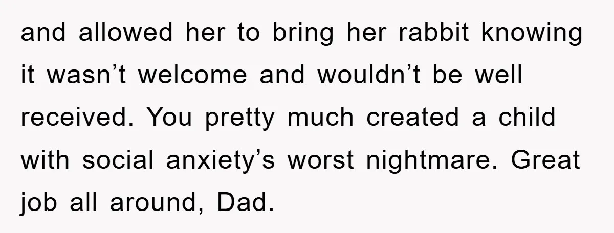 and allowed her to bring her rabbit knowing it wasn’t welcome and wouldn’t be well received. You pretty much created a child with social anxiety’s worst nightmare. Great job all...