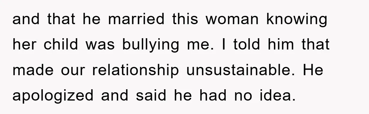 and that he married this woman knowing her child was bullying me. I told him that made our relationship unsustainable. He apologized and said he had no idea.