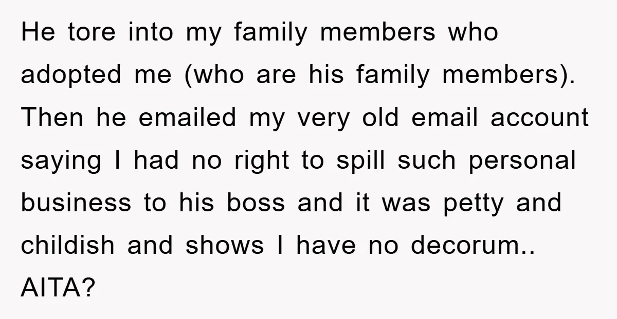 He tore into my family members who adopted me (who are his family members). Then he emailed my very old email account saying I had no right to spill such...