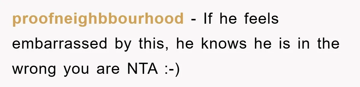 proofneighbbourhood − If he feels embarrassed by this, he knows he is in the wrong you are NTA :-)