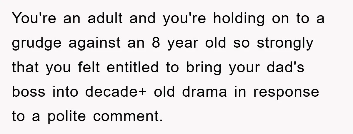 You're an adult and you're holding on to a grudge against an 8 year old so strongly that you felt entitled to bring your dad's boss into decade+ old drama...