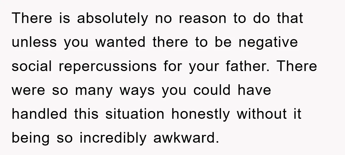 There is absolutely no reason to do that unless you wanted there to be negative social repercussions for your father. There were so many ways you could have handled this...